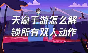 天谕手游怎么解锁所有双人动作