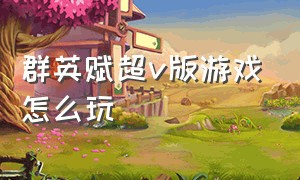 群英赋超v版游戏怎么玩（群英赋online游戏攻略）