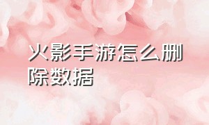 火影手游怎么删除数据（火影手游怎么开启保存回放）