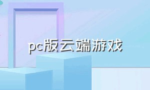 pc版云端游戏（云端电脑如何下载游戏）