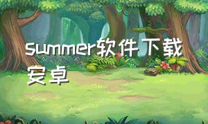 summer软件下载安卓（workday安卓中文版下载）