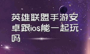 英雄联盟手游安卓跟ios能一起玩吗