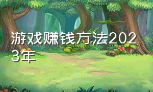 游戏赚钱方法2023年（游戏赚钱软件一天赚100元）