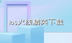 ios火线精英下载（火线精英苹果版平板怎么下载）