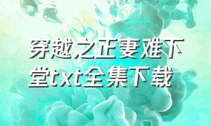 穿越之正妻难下堂txt全集下载（穿越之刀劈梁山txt全集下载）