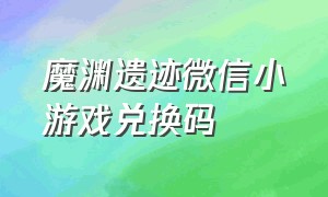 魔渊遗迹微信小游戏兑换码（魔渊遗迹官网）