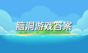 脑洞游戏答案（微信脑洞游戏所有答案）