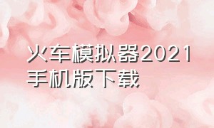 火车模拟器2021手机版下载（火车模拟器手机版中文版下载）