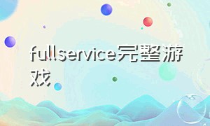 fullservice完整游戏（fullservice完整版游戏下载教程）