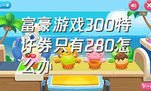 富豪游戏300特许券只有280怎么办