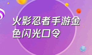 火影忍者手游金色闪光口令（火影忍者手游金色闪光口令怎么获得）