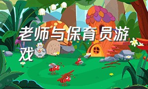 老师与保育员游戏（保育老师合作类游戏）