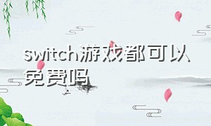 switch游戏都可以免费吗（switch免费游戏是真的免费吗）