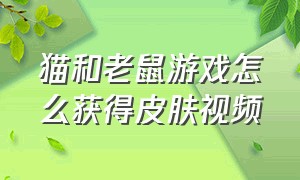 猫和老鼠游戏怎么获得皮肤视频（猫和老鼠游戏怎么获得皮肤视频教学）