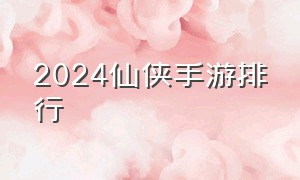 2024仙侠手游排行（2024仙侠手游热度排行榜前十名）