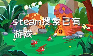 steam搜索已有游戏（steam搜索电脑内已存在游戏）