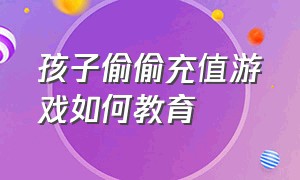 孩子偷偷充值游戏如何教育