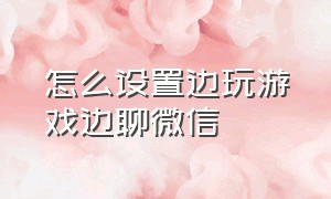 怎么设置边玩游戏边聊微信