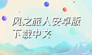 风之旅人安卓版下载中文（风之旅人手机版在哪下安卓免费）