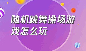 随机跳舞操场游戏怎么玩