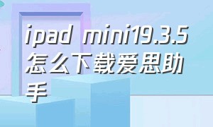 ipad mini19.3.5怎么下载爱思助手（ipad2版本9.3.5怎么下载爱思助手）