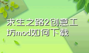 求生之路2创意工坊mod如何下载（求生之路2创意工坊mod下载不见了）