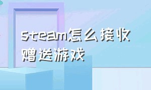 steam怎么接收赠送游戏（steam自己有的游戏怎么赠送）