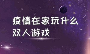 疫情在家玩什么双人游戏（疫情期间适合家人玩的游戏）