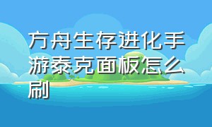 方舟生存进化手游泰克面板怎么刷（手游方舟生存进化泰克装备在哪做）