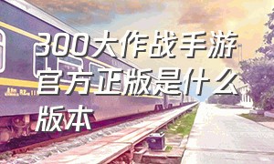 300大作战手游官方正版是什么版本