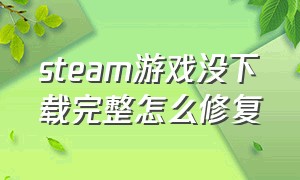 steam游戏没下载完整怎么修复