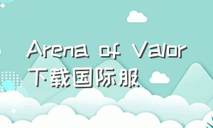Arena of Valor下载国际服（arenaofvalor官方下载最新版）