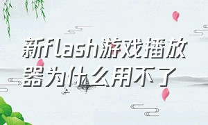 新flash游戏播放器为什么用不了（新flash游戏播放器为什么用不了手机）