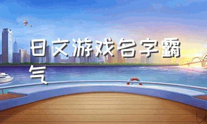 日文游戏名字霸气（霸气日语id游戏名字简短）