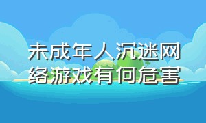 未成年人沉迷网络游戏有何危害（青少年沉迷于网络游戏的后果）