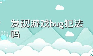 发现游戏bug犯法吗（利用游戏bug被封号怎么办）