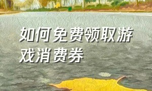 如何免费领取游戏消费券（游戏充值优惠券怎么获得）