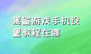 黑鲨游戏手机设置教程在哪