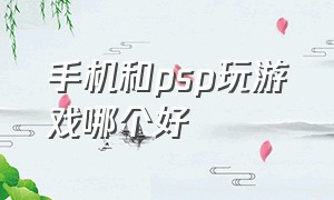 手机和psp玩游戏哪个好（什么配置手机可以流畅psp游戏）