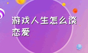 游戏人生怎么谈恋爱（游戏都玩不明白怎么谈好恋爱）