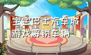 宝宝巴士汽车城游戏解锁车辆（宝宝巴士汽车城解锁全部汽车）