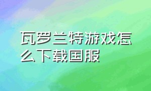 瓦罗兰特游戏怎么下载国服