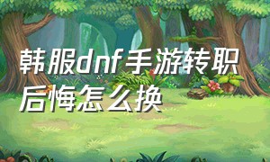 韩服dnf手游转职后悔怎么换