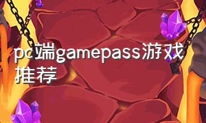 pc端gamepass游戏推荐（pcgamepass最值得玩的游戏）