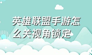 英雄联盟手游怎么关视角锁定（英雄联盟手游怎么关视角锁定了）