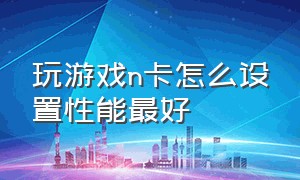 玩游戏n卡怎么设置性能最好