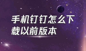 手机钉钉怎么下载以前版本（钉钉怎么手机打卡）