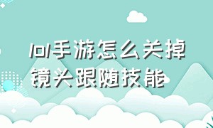 lol手游怎么关掉镜头跟随技能