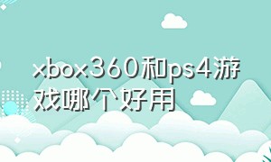 xbox360和ps4游戏哪个好用