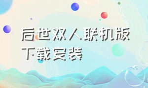 后世双人联机版下载安装（后世手游联机版下载链接）